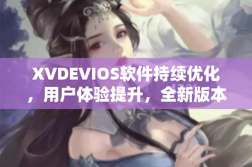 XVDEVIOS軟件持續(xù)優(yōu)化，用戶體驗提升，全新版本震撼上線