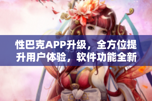 性巴克APP升級(jí)，全方位提升用戶(hù)體驗(yàn)，軟件功能全新升級(jí)