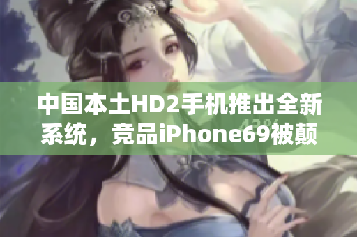 中國本土HD2手機(jī)推出全新系統(tǒng)，競(jìng)品iPhone69被顛覆