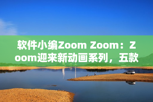 軟件小編Zoom Zoom：Zoom迎來(lái)新動(dòng)畫系列，五款軟件值得挑戰(zhàn)