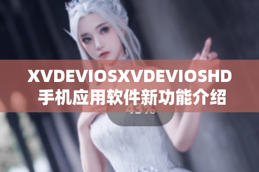 XVDEVIOSXVDEVIOSHD 手機(jī)應(yīng)用軟件新功能介紹及用戶體驗(yàn)分享