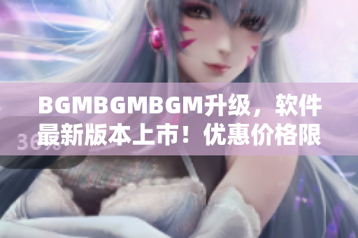 BGMBGMBGM升級，軟件最新版本上市！優(yōu)惠價格限時搶購！