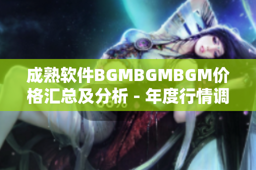 成熟軟件BGMBGMBGM價格匯總及分析 - 年度行情調查