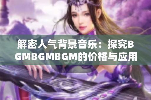 解密人氣背景音樂：探究BGMBGMBGM的價(jià)格與應(yīng)用前景