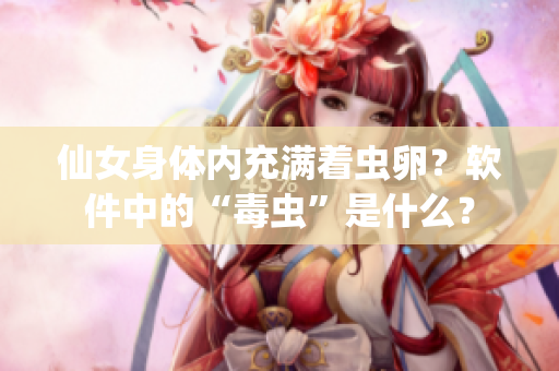 仙女身體內(nèi)充滿著蟲卵？軟件中的“毒蟲”是什么？