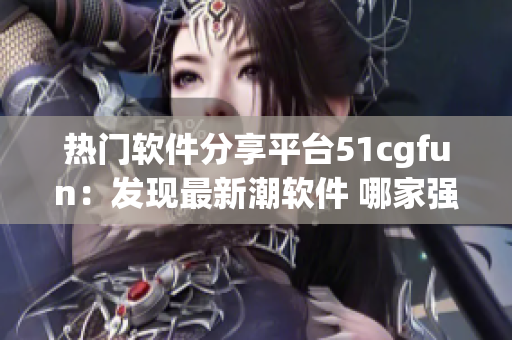 熱門軟件分享平臺51cgfun：發(fā)現(xiàn)最新潮軟件 哪家強上哪家。