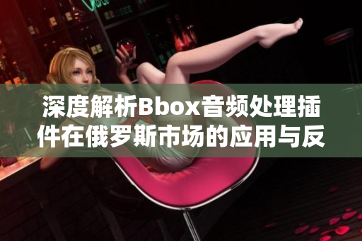 深度解析Bbox音頻處理插件在俄羅斯市場(chǎng)的應(yīng)用與反響