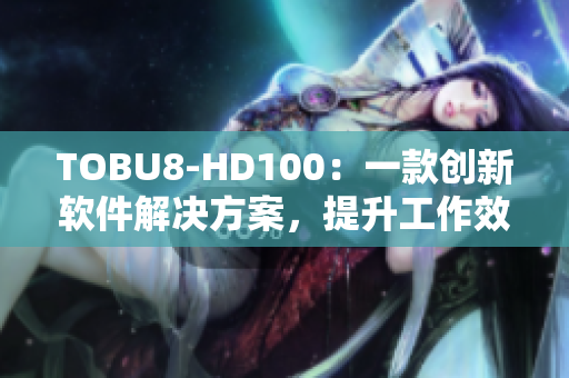 TOBU8-HD100：一款創(chuàng)新軟件解決方案，提升工作效率