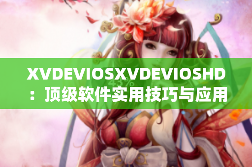 XVDEVIOSXVDEVIOSHD：頂級(jí)軟件實(shí)用技巧與應(yīng)用經(jīng)驗(yàn)分享