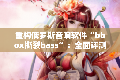 重構(gòu)俄羅斯音響軟件“bbox撕裂bass”：全面評(píng)測(cè)及操作指南