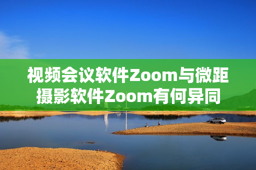 視頻會(huì)議軟件Zoom與微距攝影軟件Zoom有何異同