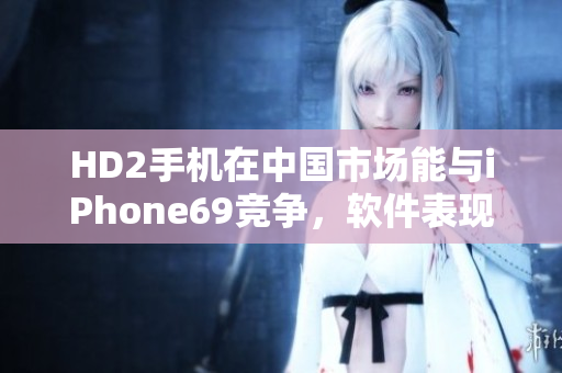 HD2手機在中國市場能與iPhone69競爭，軟件表現(xiàn)搶眼