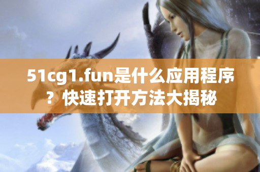 51cg1.fun是什么應(yīng)用程序？快速打開方法大揭秘