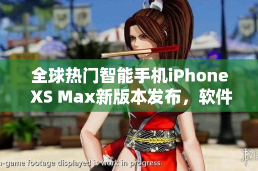 全球熱門(mén)智能手機(jī)iPhone XS Max新版本發(fā)布，軟件功能再升級(jí)