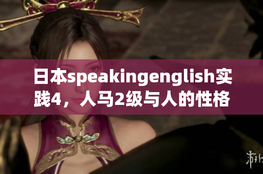 日本speakingenglish實(shí)踐4，人馬2級(jí)與人的性格關(guān)系，日批軟件，日產(chǎn)精品卡1卡2卡三卡的價(jià)格，6045