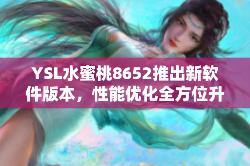 YSL水蜜桃8652推出新軟件版本，性能優(yōu)化全方位升級