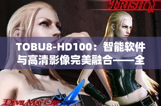 TOBU8-HD100：智能軟件與高清影像完美融合——全方位體驗新時代科技