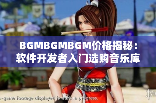 BGMBGMBGM價格揭秘：軟件開發(fā)者入門選購音樂庫的全注意事項