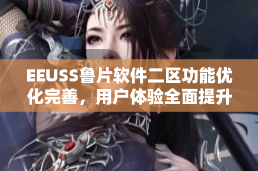 EEUSS魯片軟件二區(qū)功能優(yōu)化完善，用戶體驗全面提升