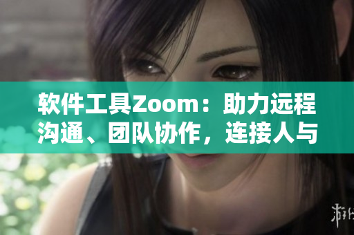 軟件工具Zoom：助力遠(yuǎn)程溝通、團(tuán)隊(duì)協(xié)作，連接人與人