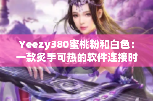 Yeezy380蜜桃粉和白色：一款炙手可熱的軟件連接時(shí)尚鞋款