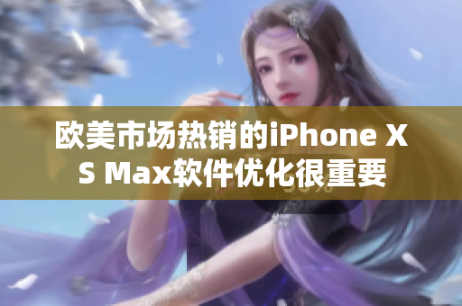 歐美市場(chǎng)熱銷的iPhone XS Max軟件優(yōu)化很重要