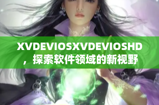 XVDEVIOSXVDEVIOSHD，探索軟件領(lǐng)域的新視野