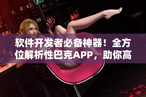 軟件開發(fā)者必備神器！全方位解析性巴克APP，助你高效編程創(chuàng)作