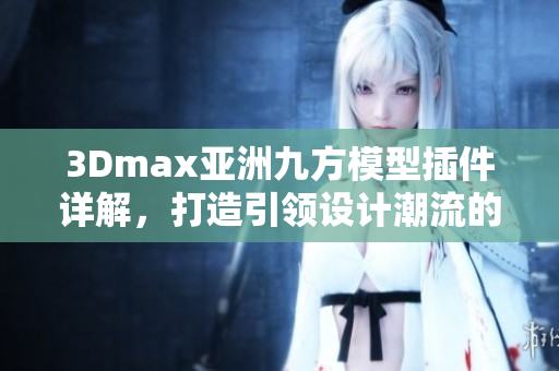 3Dmax亞洲九方模型插件詳解，打造引領設計潮流的必備利器