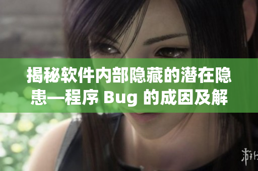 揭秘軟件內(nèi)部隱藏的潛在隱患—程序 Bug 的成因及解決方法