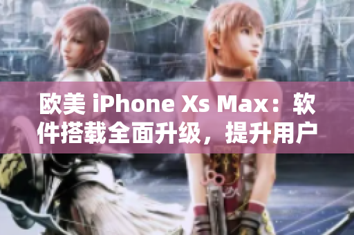 歐美 iPhone Xs Max：軟件搭載全面升級，提升用戶體驗