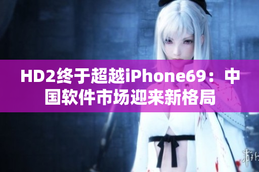 HD2終于超越iPhone69：中國軟件市場(chǎng)迎來新格局