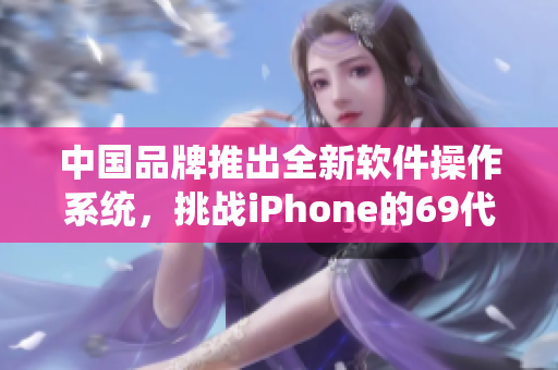 中國(guó)品牌推出全新軟件操作系統(tǒng)，挑戰(zhàn)iPhone的69代