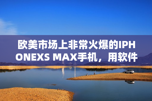 歐美市場上非常火爆的IPHONEXS MAX手機(jī)，用軟件玩得更爽！