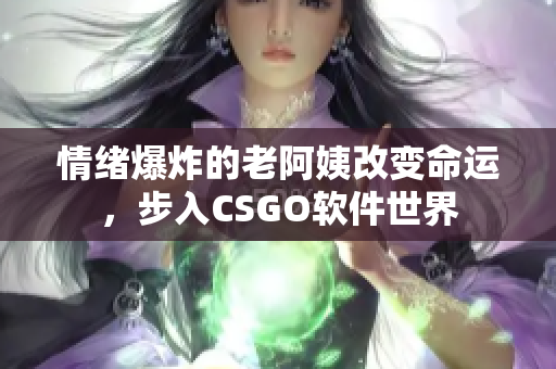 情緒爆炸的老阿姨改變命運，步入CSGO軟件世界