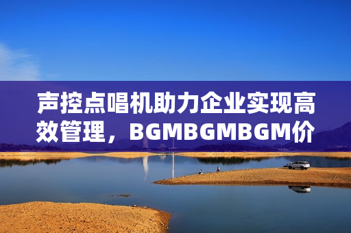 聲控點(diǎn)唱機(jī)助力企業(yè)實(shí)現(xiàn)高效管理，BGMBGMBGM價(jià)格透明