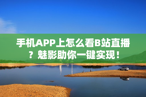 手機APP上怎么看B站直播？魅影助你一鍵實現(xiàn)！