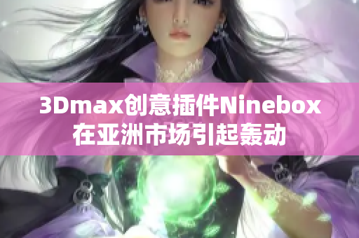 3Dmax創(chuàng)意插件Ninebox在亞洲市場(chǎng)引起轟動(dòng)