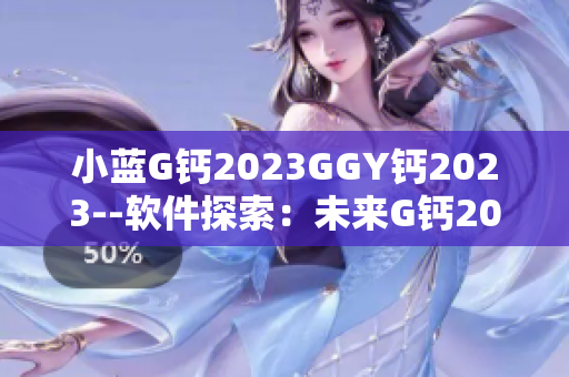 小藍G鈣2023GGY鈣2023--軟件探索：未來G鈣2023 