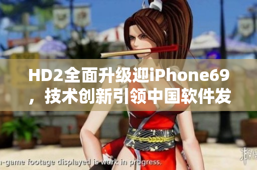 HD2全面升級迎iPhone69，技術(shù)創(chuàng)新引領(lǐng)中國軟件發(fā)展