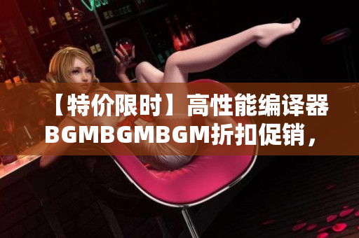 【特價(jià)限時(shí)】高性能編譯器BGMBGMBGM折扣促銷，華麗重磅上市！