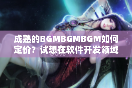 成熟的BGMBGMBGM如何定價(jià)？試想在軟件開發(fā)領(lǐng)域中如何制訂價(jià)格策略