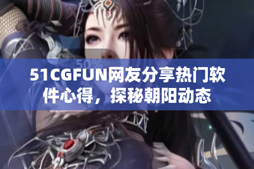 51CGFUN網(wǎng)友分享熱門軟件心得，探秘朝陽動態(tài)