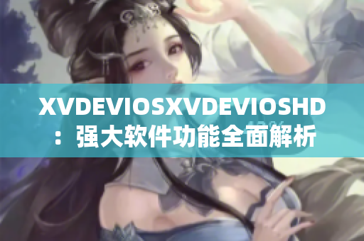 XVDEVIOSXVDEVIOSHD：強(qiáng)大軟件功能全面解析