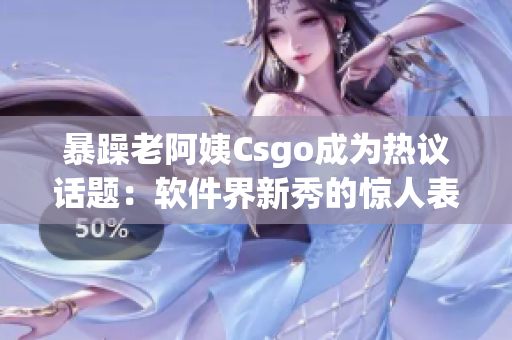 暴躁老阿姨Csgo成為熱議話題：軟件界新秀的驚人表現