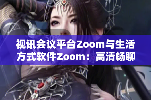 視訊會(huì)議平臺(tái)Zoom與生活方式軟件Zoom：高清暢聊新時(shí)代