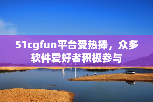 51cgfun平臺受熱捧，眾多軟件愛好者積極參與