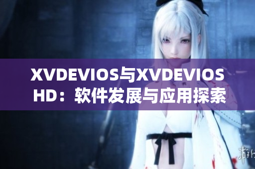 XVDEVIOS與XVDEVIOS HD：軟件發(fā)展與應(yīng)用探索