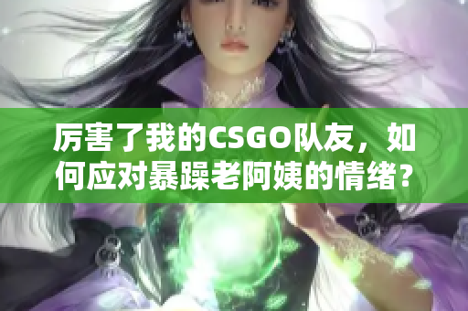 厲害了我的CSGO隊友，如何應對暴躁老阿姨的情緒？