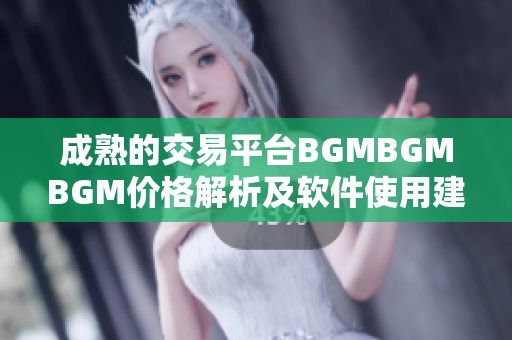 成熟的交易平臺BGMBGMBGM價格解析及軟件使用建議